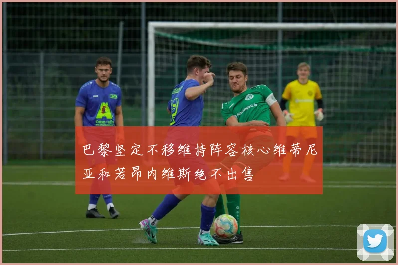 巴黎坚定不移维持阵容核心维蒂尼亚和若昂内维斯绝不出售