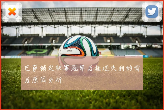 巴萨锁定联赛冠军后接连失利的背后原因分析