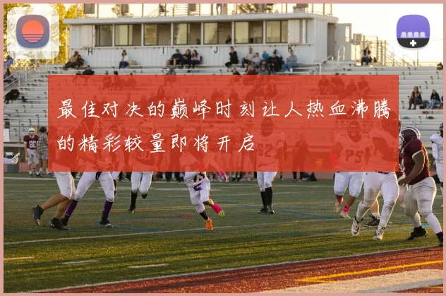 最佳对决的巅峰时刻让人热血沸腾的精彩较量即将开启