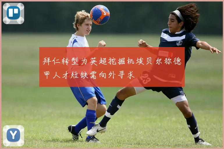 拜仁转型为英超挖掘机埃贝尔称德甲人才短缺需向外寻求