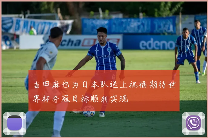 吉田麻也为日本队送上祝福期待世界杯夺冠目标顺利实现