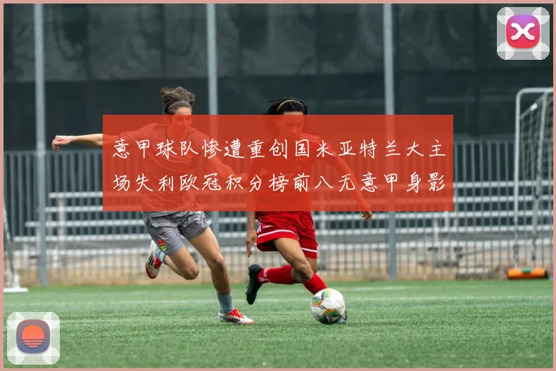 意甲球队惨遭重创国米亚特兰大主场失利欧冠积分榜前八无意甲身影