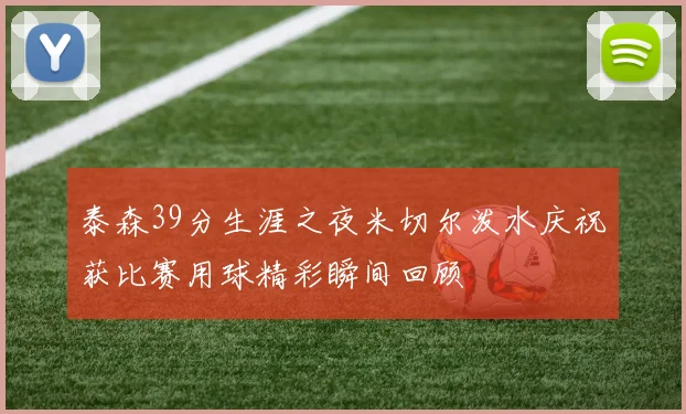 泰森39分生涯之夜米切尔泼水庆祝获比赛用球精彩瞬间回顾