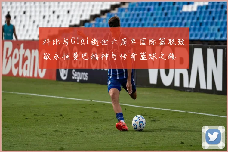 科比与Gigi逝世六周年国际篮联致敬永恒曼巴精神与传奇篮球之路