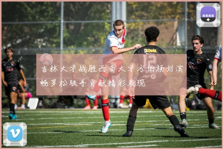 吉林大学战胜西南大学方伯杨刘滨畅罗松联手贡献精彩表现