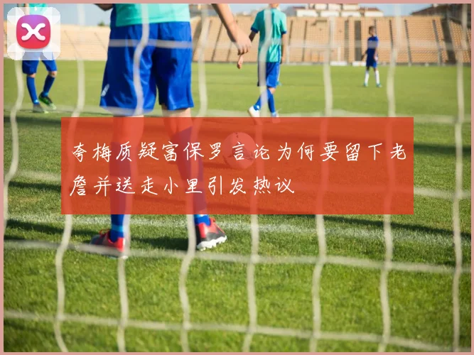 夸梅质疑富保罗言论为何要留下老詹并送走小里引发热议