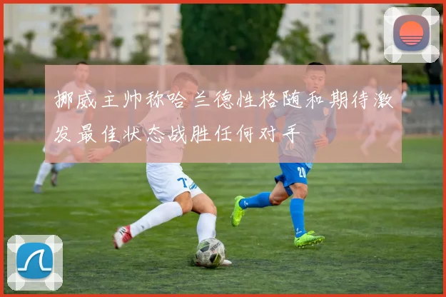 挪威主帅称哈兰德性格随和期待激发最佳状态战胜任何对手