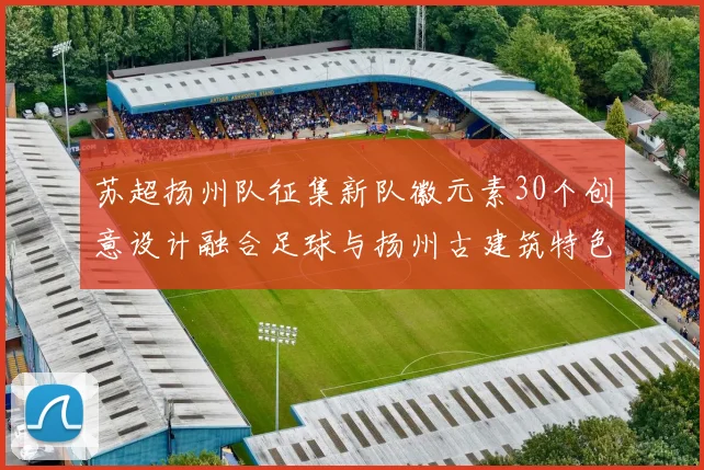 苏超扬州队征集新队徽元素30个创意设计融合足球与扬州古建筑特色