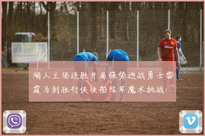 湖人主场连胜开局强势迎战勇士雷霆马刺独行侠快船绿军魔术挑战