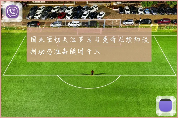 国米密切关注罗马与曼奇尼续约谈判动态准备随时介入