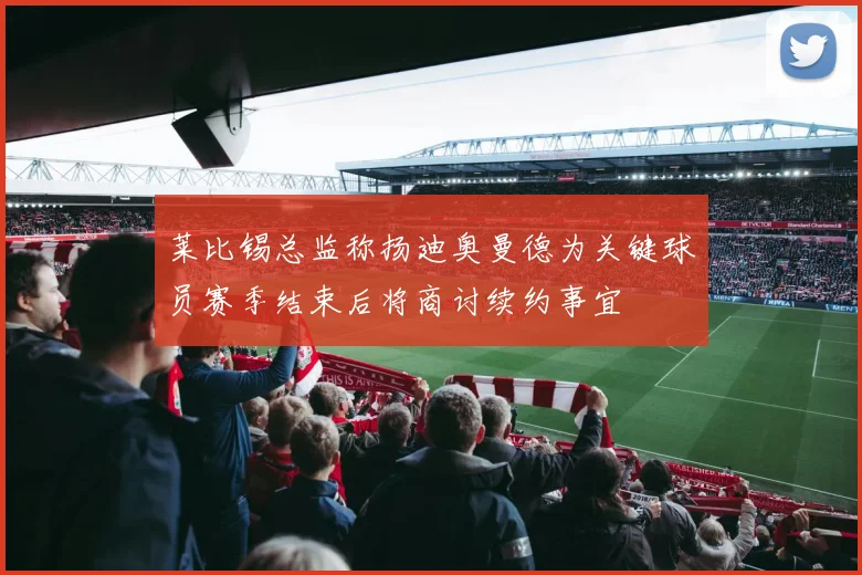 莱比锡总监称扬迪奥曼德为关键球员赛季结束后将商讨续约事宜