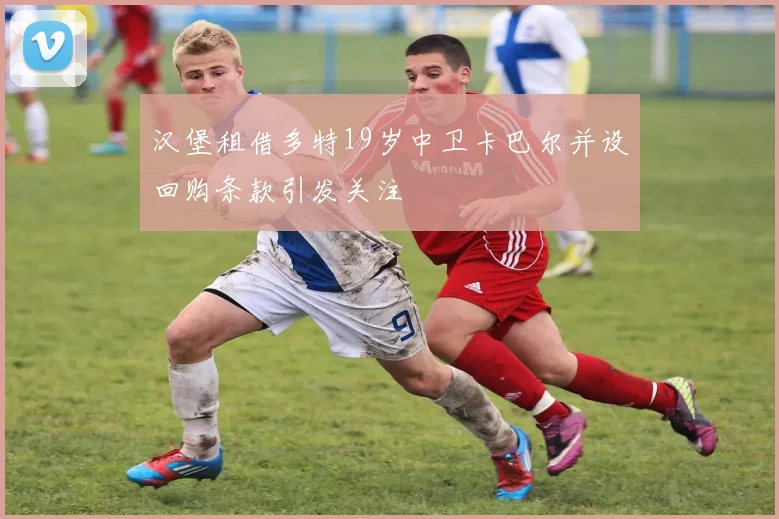 汉堡租借多特19岁中卫卡巴尔并设回购条款引发关注