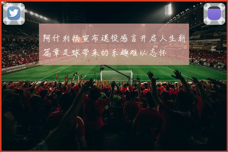 阿什利扬宣布退役感言开启人生新篇章足球带来的乐趣难以忘怀
