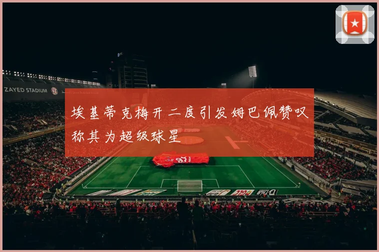 埃基蒂克梅开二度引发姆巴佩赞叹称其为超级球星