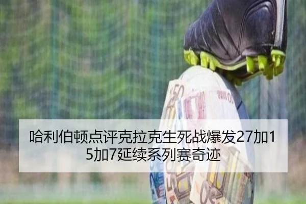 哈利伯顿点评克拉克生死战爆发27加15加7延续系列赛奇迹 | bwinsports